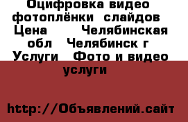  Оцифровка видео, фотоплёнки, слайдов › Цена ­ 4 - Челябинская обл., Челябинск г. Услуги » Фото и видео услуги   